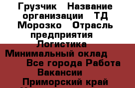 Грузчик › Название организации ­ ТД Морозко › Отрасль предприятия ­ Логистика › Минимальный оклад ­ 19 500 - Все города Работа » Вакансии   . Приморский край,Уссурийский г. о. 